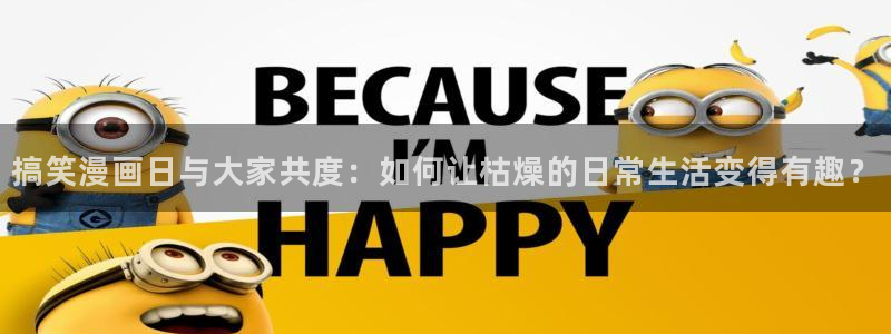 51漫画软件下载免费版：搞笑漫画日与大家共度：如何让枯燥的日常生活变得有趣？