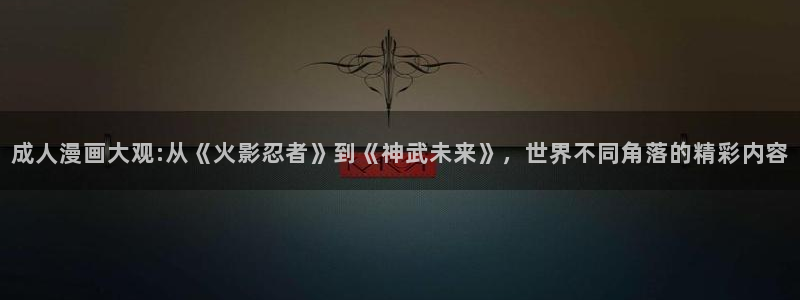 51漫画我的妈妈：成人漫画大观:从《火影忍者》到《神武未来》，世界不同角落的精彩内容