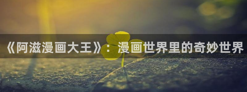 51漫画网站大全：《阿滋漫画大王》：漫画世界里的奇妙世界