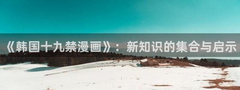 51漫画官网现在下载：《韩国十九禁漫画》：新知识的集合与启示